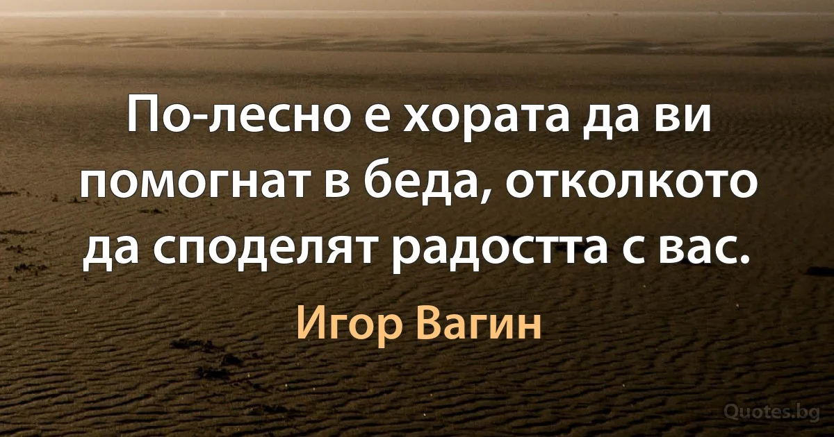 По-лесно е хората да ви помогнат в беда, отколкото да споделят радостта с вас. (Игор Вагин)