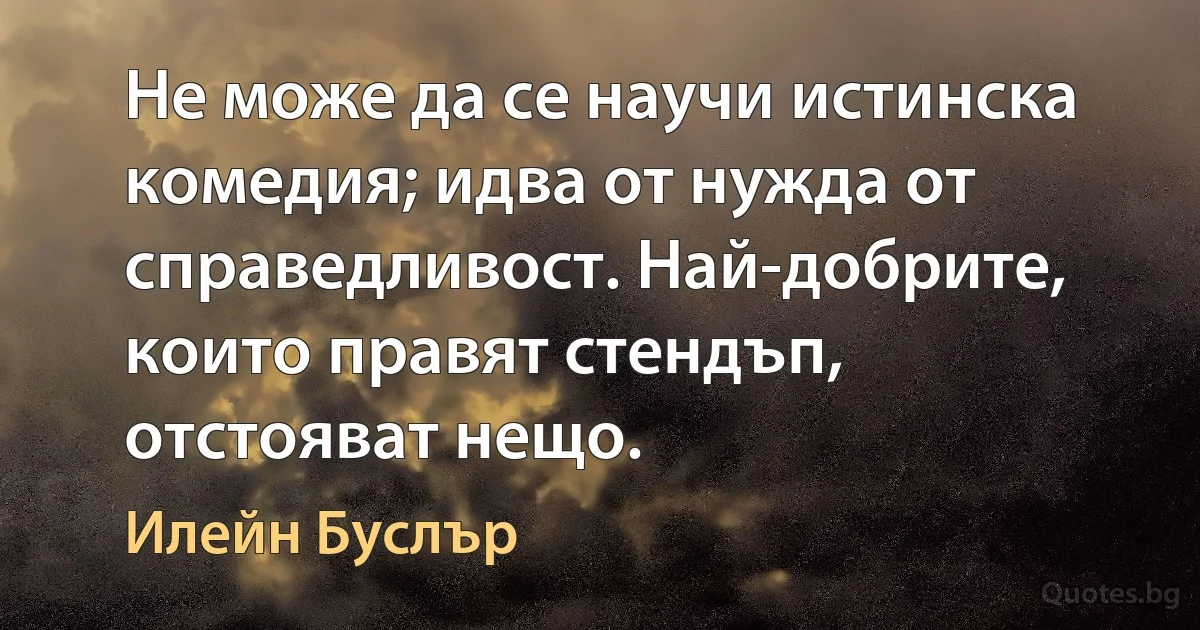 Не може да се научи истинска комедия; идва от нужда от справедливост. Най-добрите, които правят стендъп, отстояват нещо. (Илейн Буслър)