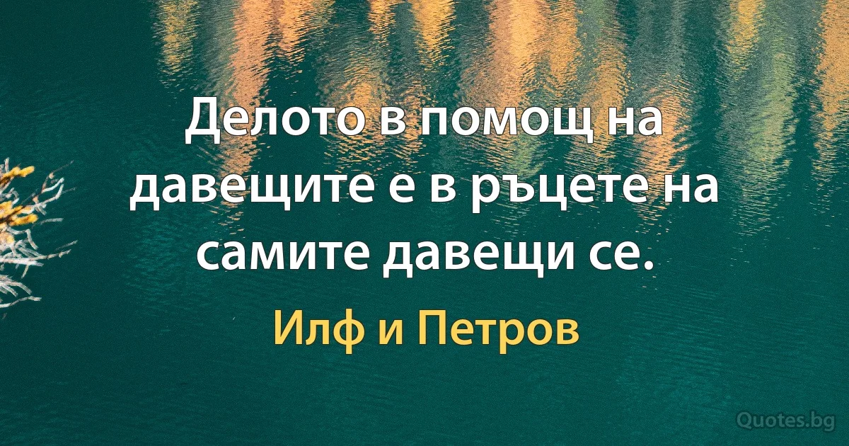 Делото в помощ на давещите е в ръцете на самите давещи се. (Илф и Петров)