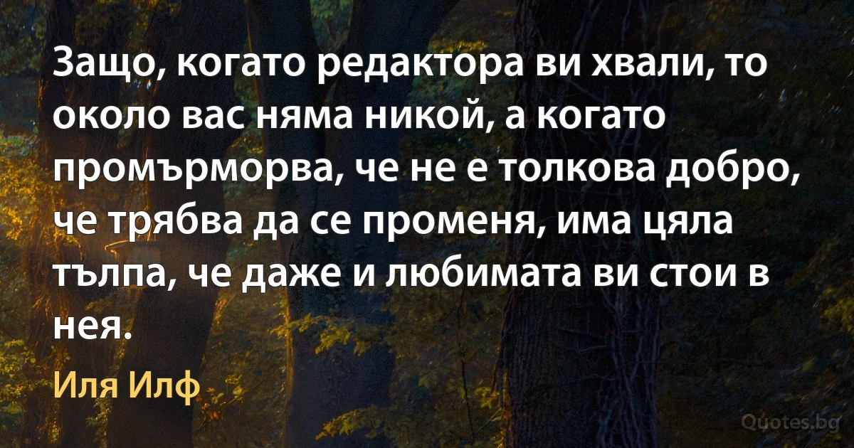 Защо, когато редактора ви хвали, то около вас няма никой, а когато промърморва, че не е толкова добро, че трябва да се променя, има цяла тълпа, че даже и любимата ви стои в нея. (Иля Илф)