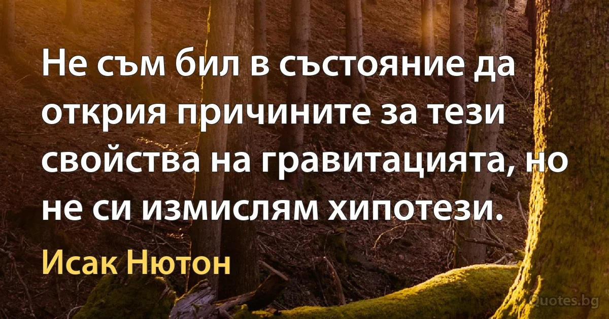 Не съм бил в състояние да открия причините за тези свойства на гравитацията, но не си измислям хипотези. (Исак Нютон)