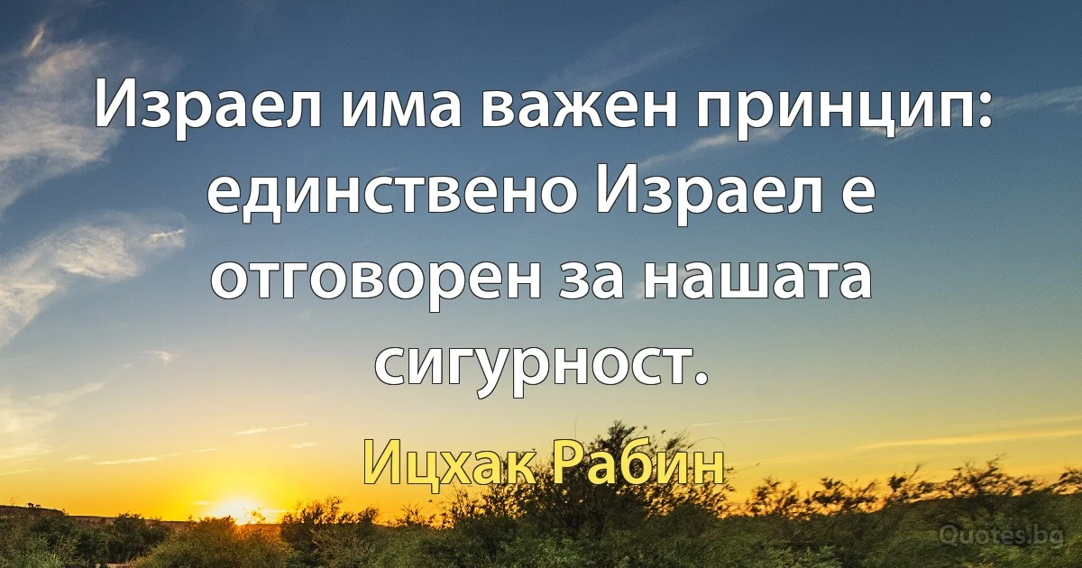 Израел има важен принцип: единствено Израел е отговорен за нашата сигурност. (Ицхак Рабин)