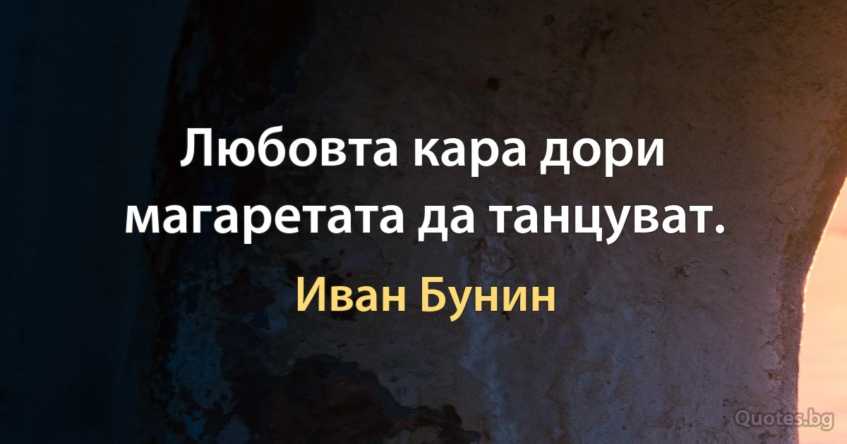 Любовта кара дори магаретата да танцуват. (Иван Бунин)