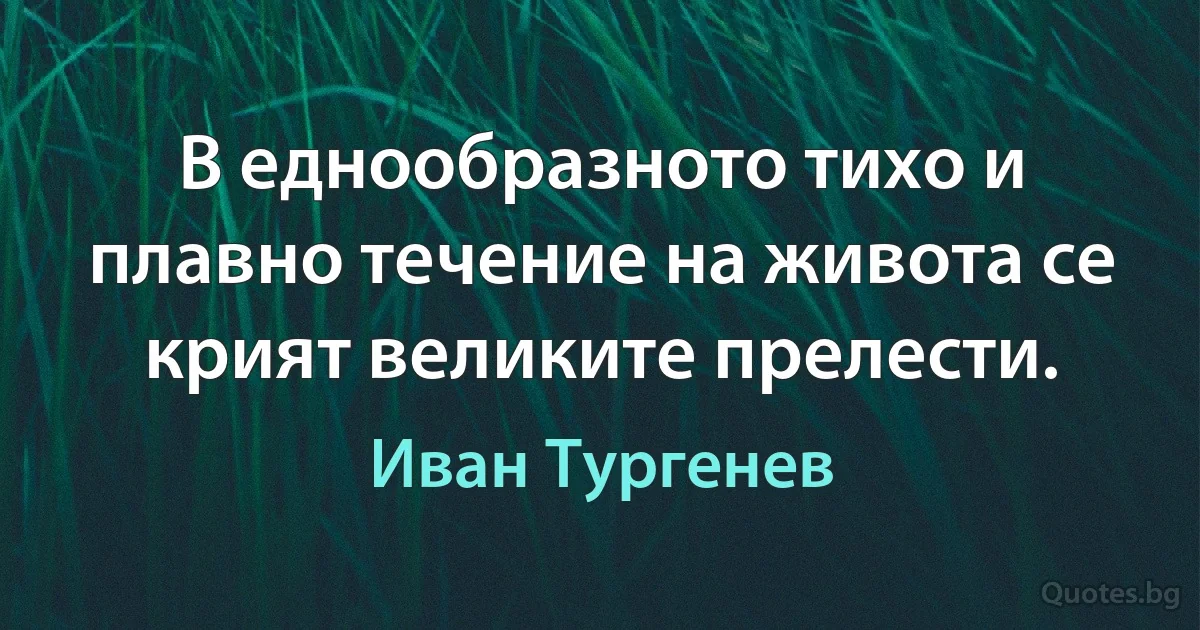 В еднообразното тихо и плавно течение на живота се крият великите прелести. (Иван Тургенев)