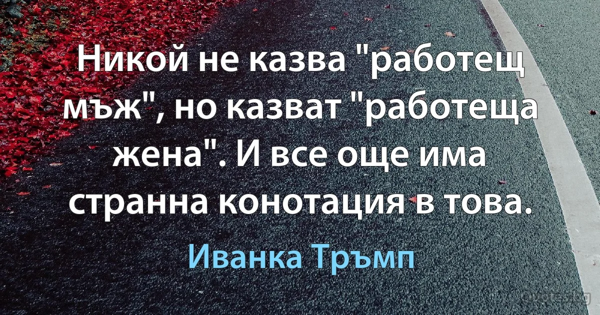 Никой не казва "работещ мъж", но казват "работеща жена". И все още има странна конотация в това. (Иванка Тръмп)