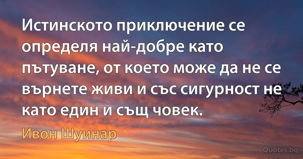 Истинското приключение се определя най-добре като пътуване, от което може да не се върнете живи и със сигурност не като един и същ човек. (Ивон Шуинар)