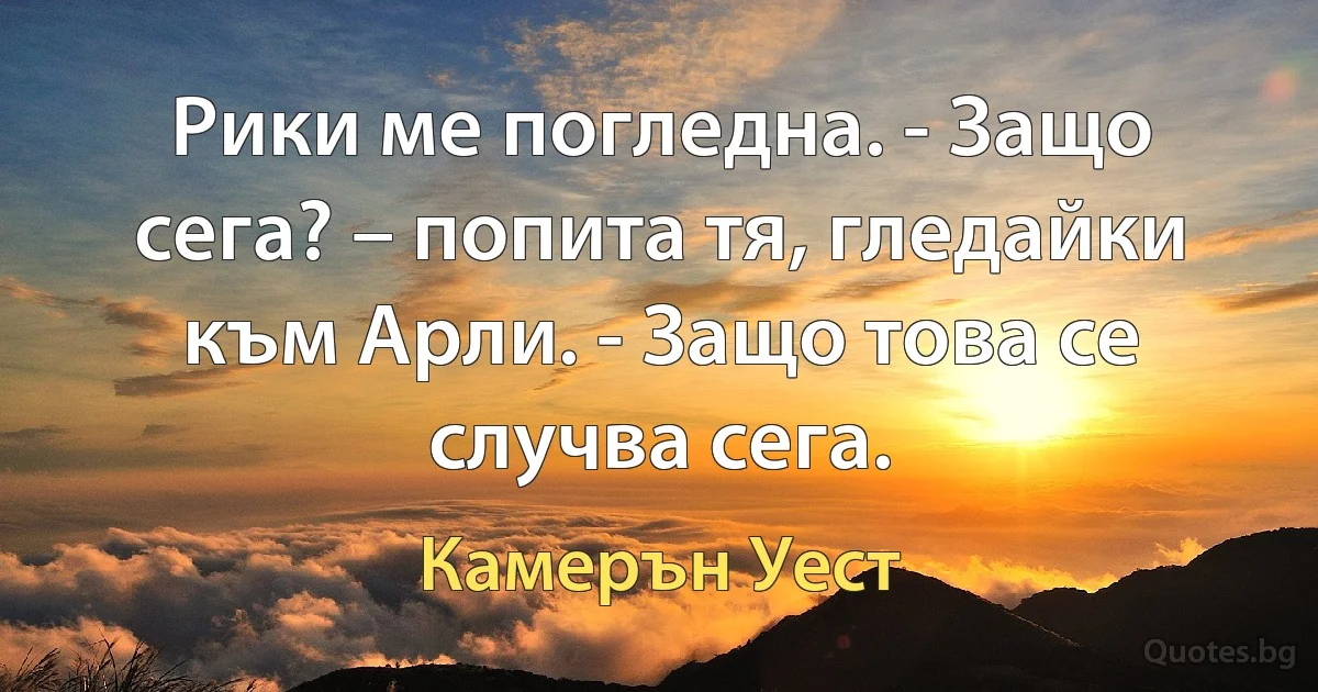 Рики ме погледна. - Защо сега? – попита тя, гледайки към Арли. - Защо това се случва сега. (Камерън Уест)