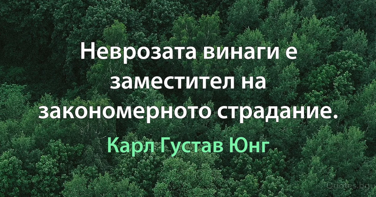 Неврозата винаги е заместител на закономерното страдание. (Карл Густав Юнг)