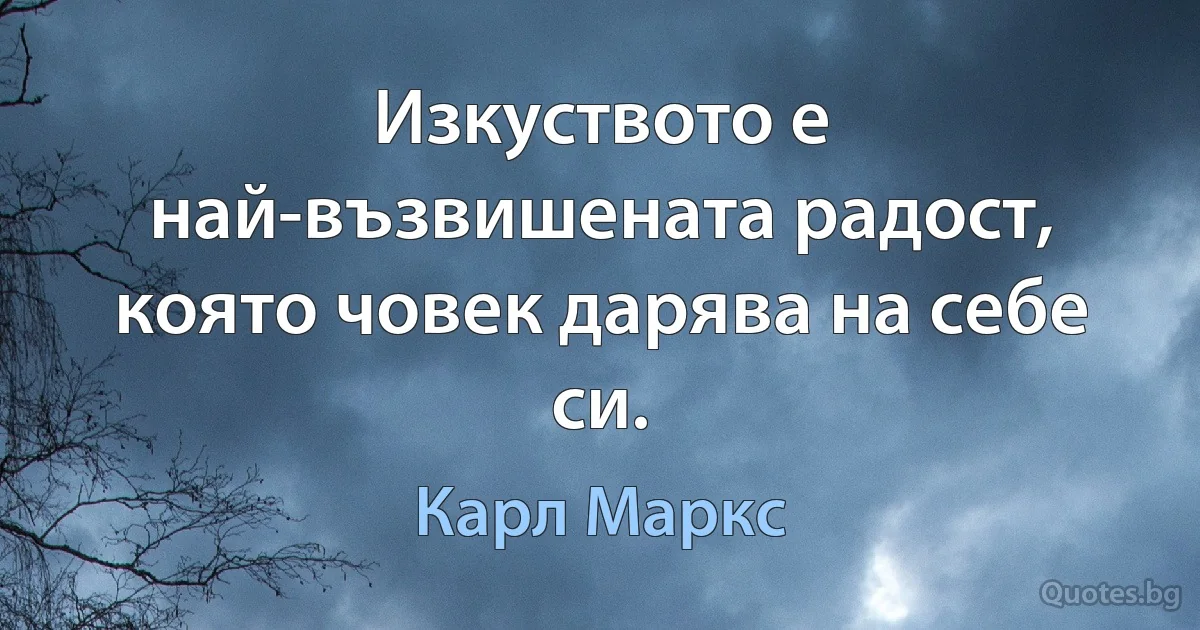 Изкуството е най-възвишената радост, която човек дарява на себе си. (Карл Маркс)