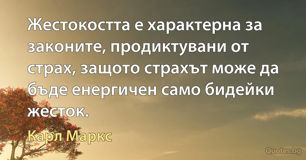 Жестокостта е характерна за законите, продиктувани от страх, защото страхът може да бъде енергичен само бидейки жесток. (Карл Маркс)