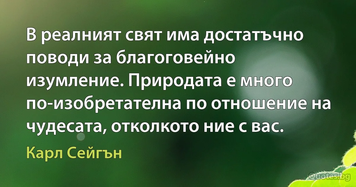 В реалният свят има достатъчно поводи за благоговейно изумление. Природата е много по-изобретателна по отношение на чудесата, отколкото ние с вас. (Карл Сейгън)