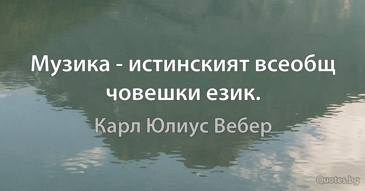 Музика - истинският всеобщ човешки език. (Карл Юлиус Вебер)