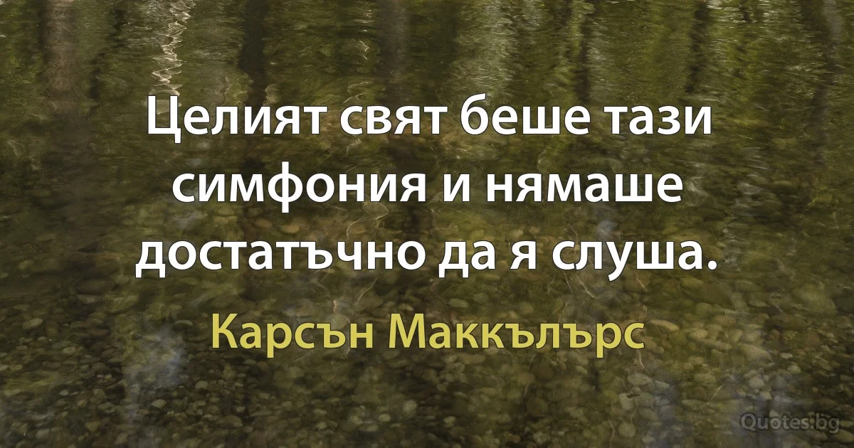 Целият свят беше тази симфония и нямаше достатъчно да я слуша. (Карсън Маккълърс)