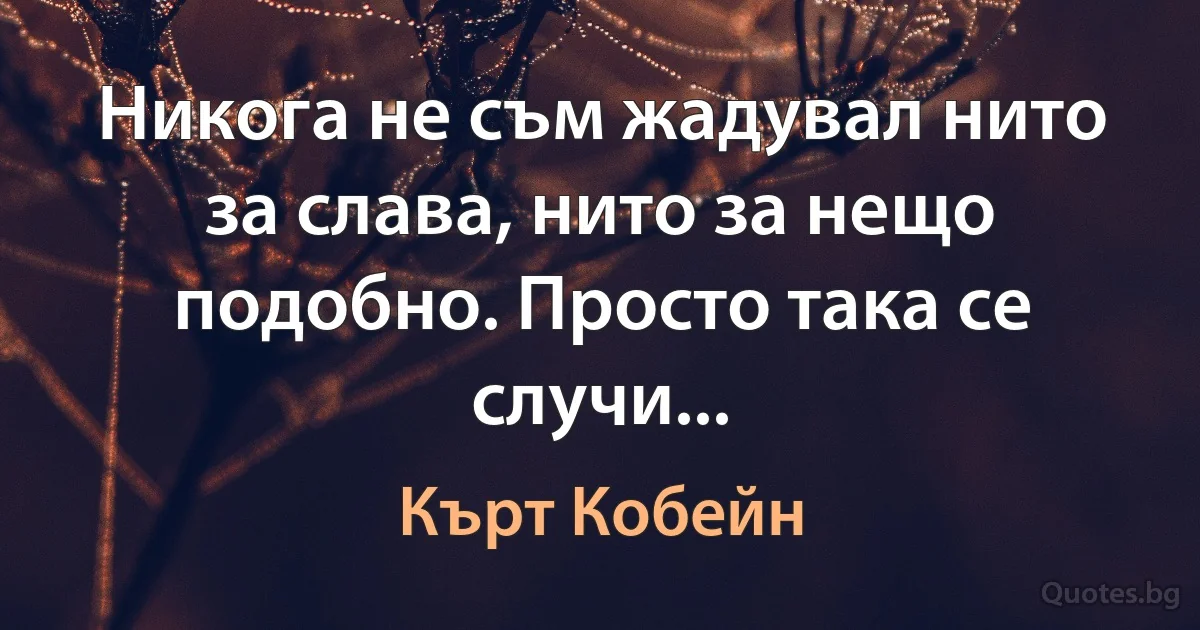 Никога не съм жадувал нито за слава, нито за нещо подобно. Просто така се случи... (Кърт Кобейн)