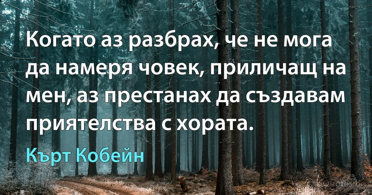 Когато аз разбрах, че не мога да намеря човек, приличащ на мен, аз престанах да създавам приятелства с хората. (Кърт Кобейн)