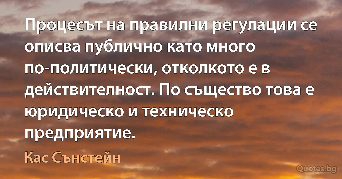 Процесът на правилни регулации се описва публично като много по-политически, отколкото е в действителност. По същество това е юридическо и техническо предприятие. (Кас Сънстейн)