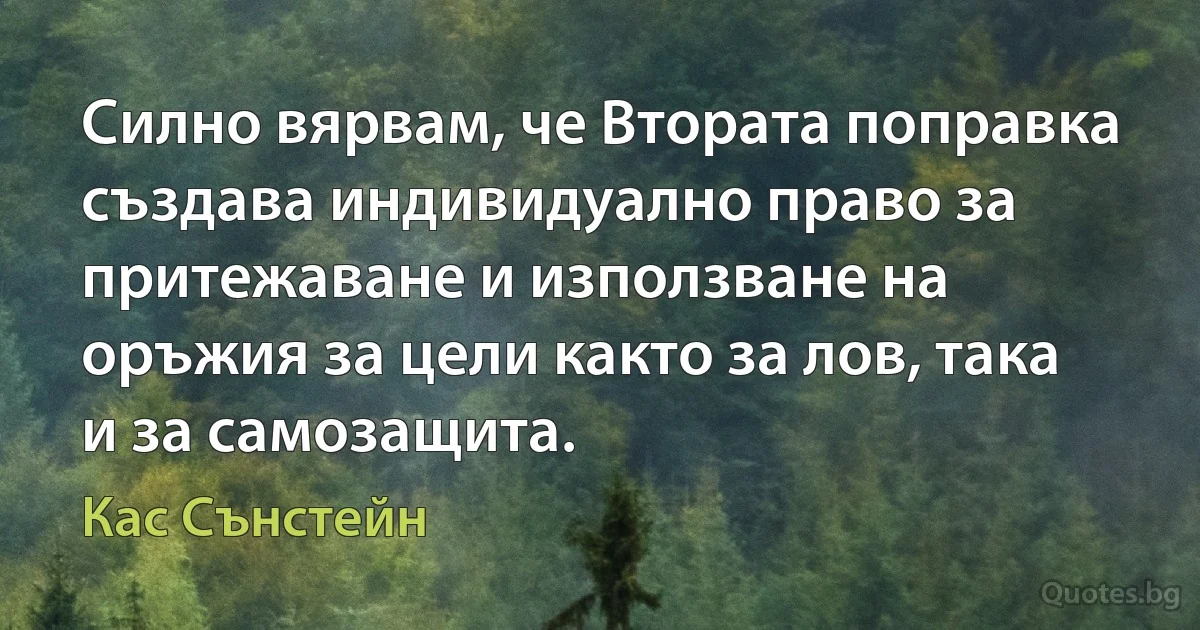 Силно вярвам, че Втората поправка създава индивидуално право за притежаване и използване на оръжия за цели както за лов, така и за самозащита. (Кас Сънстейн)