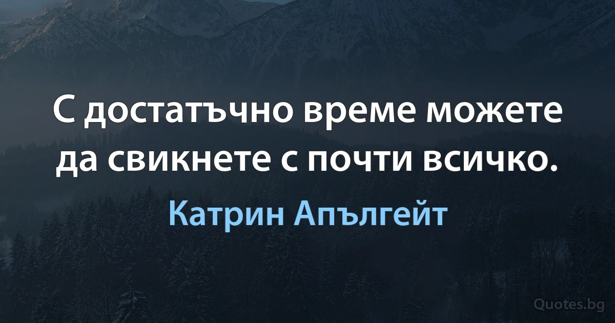 С достатъчно време можете да свикнете с почти всичко. (Катрин Апългейт)