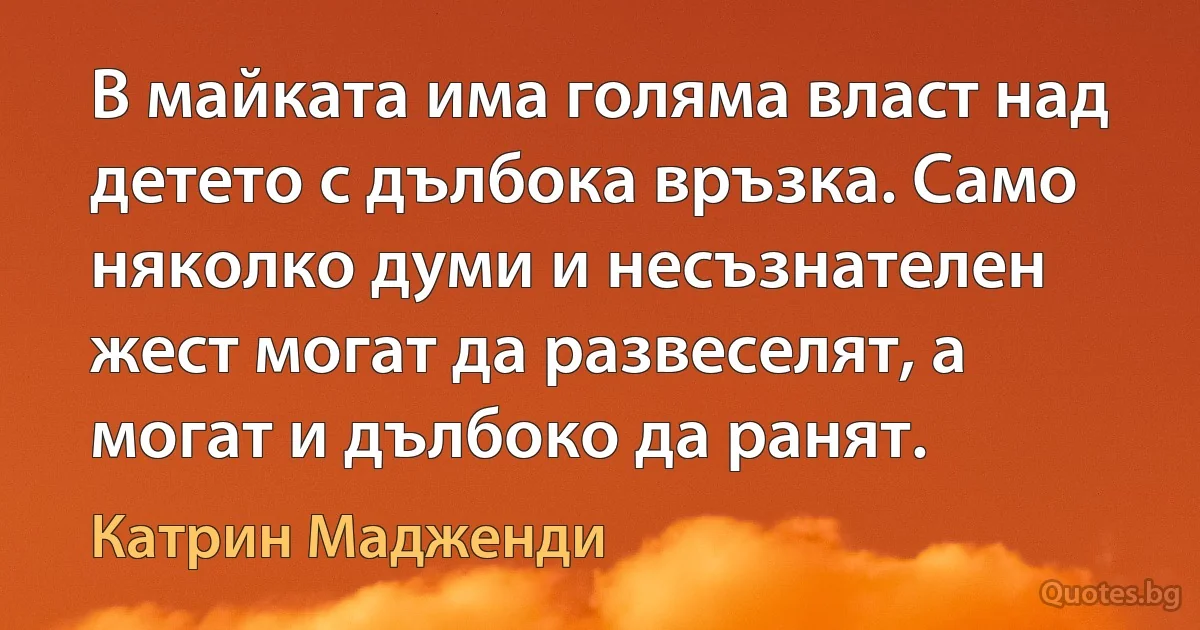 В майката има голяма власт над детето с дълбока връзка. Само няколко думи и несъзнателен жест могат да развеселят, а могат и дълбоко да ранят. (Катрин Мадженди)