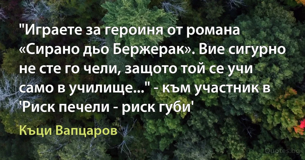 "Играете за героиня от романа «Сирано дьо Бержерак». Вие сигурно не сте го чели, защото той се учи само в училище..." - към участник в 'Риск печели - риск губи' (Къци Вапцаров)