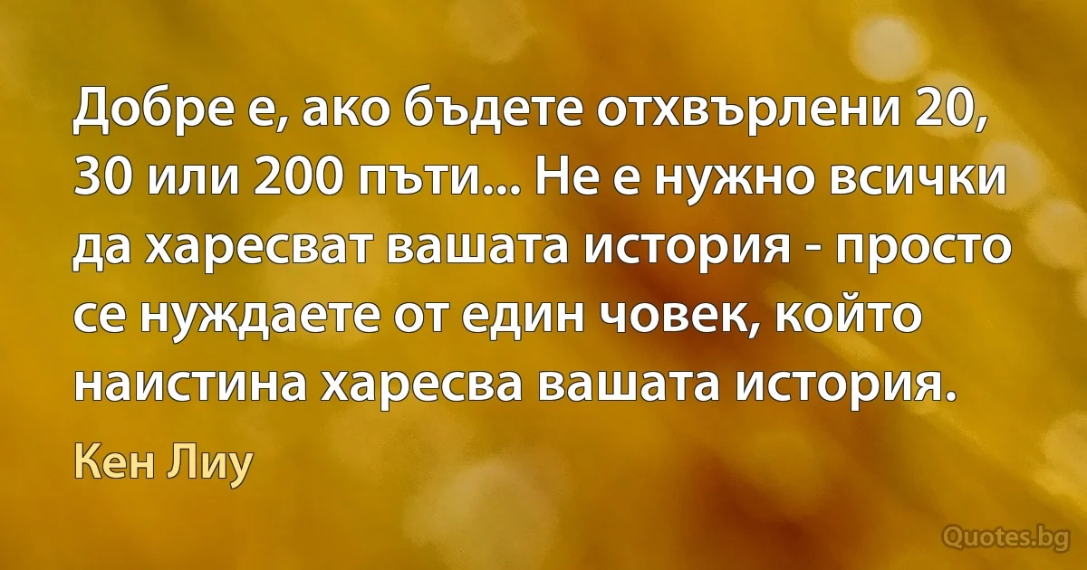 Добре е, ако бъдете отхвърлени 20, 30 или 200 пъти... Не е нужно всички да харесват вашата история - просто се нуждаете от един човек, който наистина харесва вашата история. (Кен Лиу)