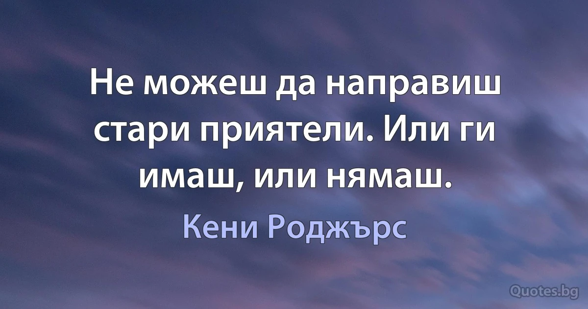 Не можеш да направиш стари приятели. Или ги имаш, или нямаш. (Кени Роджърс)