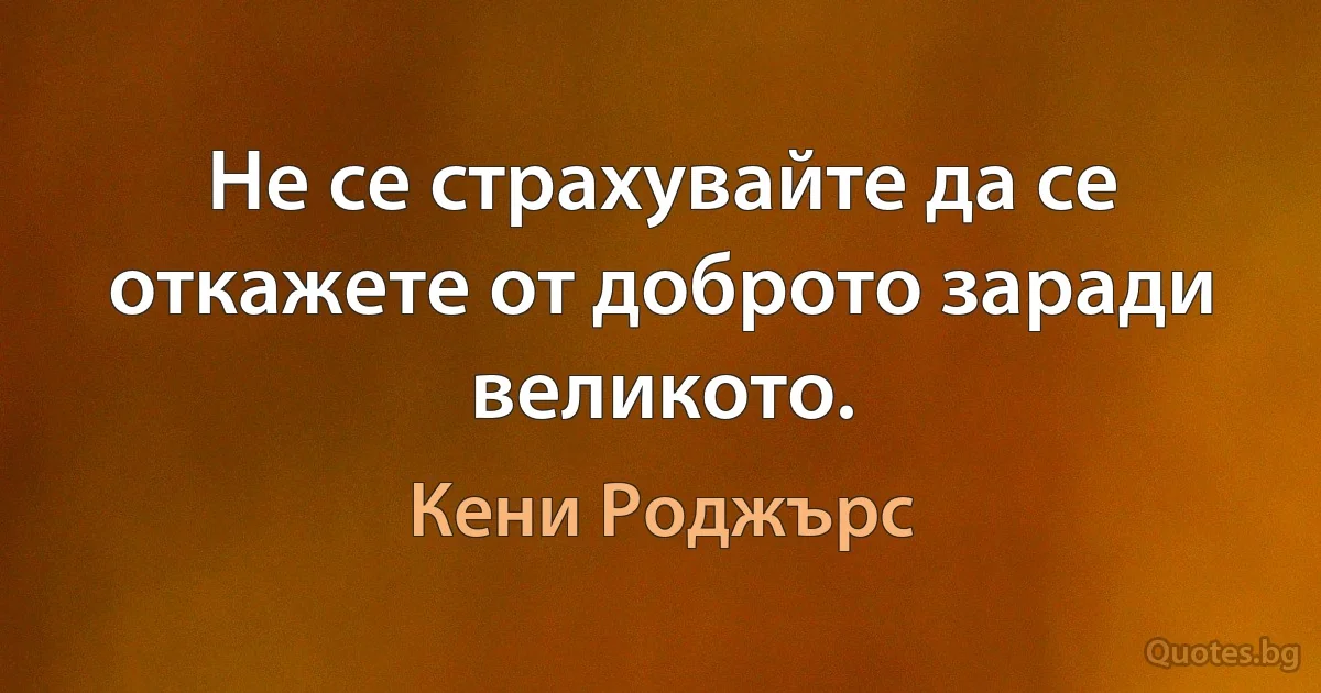 Не се страхувайте да се откажете от доброто заради великото. (Кени Роджърс)