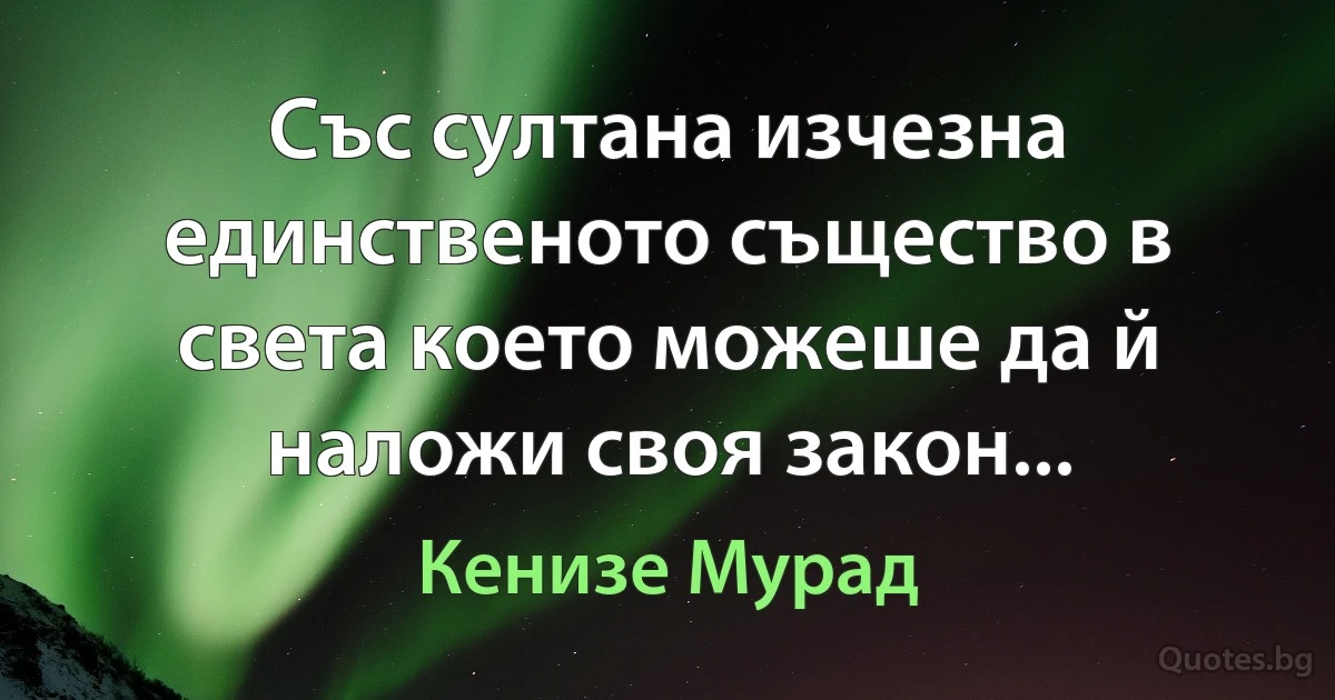 Със султана изчезна единственото същество в света което можеше да й наложи своя закон... (Кенизе Мурад)