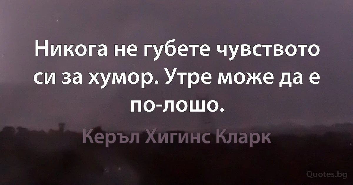 Никога не губете чувството си за хумор. Утре може да е по-лошо. (Керъл Хигинс Кларк)