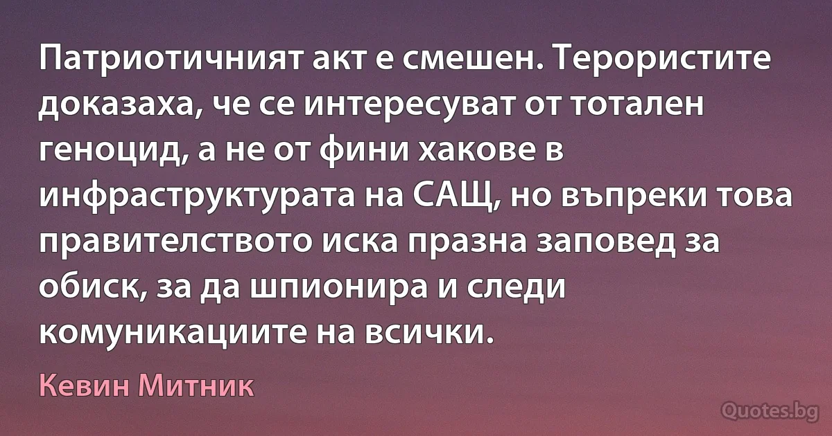 Патриотичният акт е смешен. Терористите доказаха, че се интересуват от тотален геноцид, а не от фини хакове в инфраструктурата на САЩ, но въпреки това правителството иска празна заповед за обиск, за да шпионира и следи комуникациите на всички. (Кевин Митник)