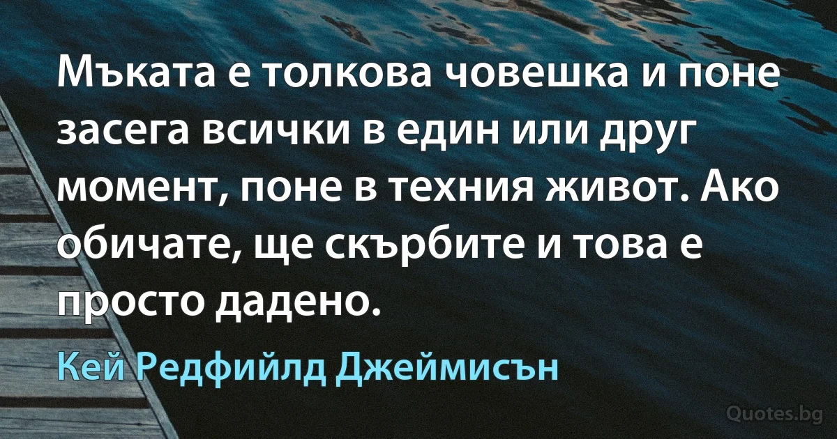 Мъката е толкова човешка и поне засега всички в един или друг момент, поне в техния живот. Ако обичате, ще скърбите и това е просто дадено. (Кей Редфийлд Джеймисън)