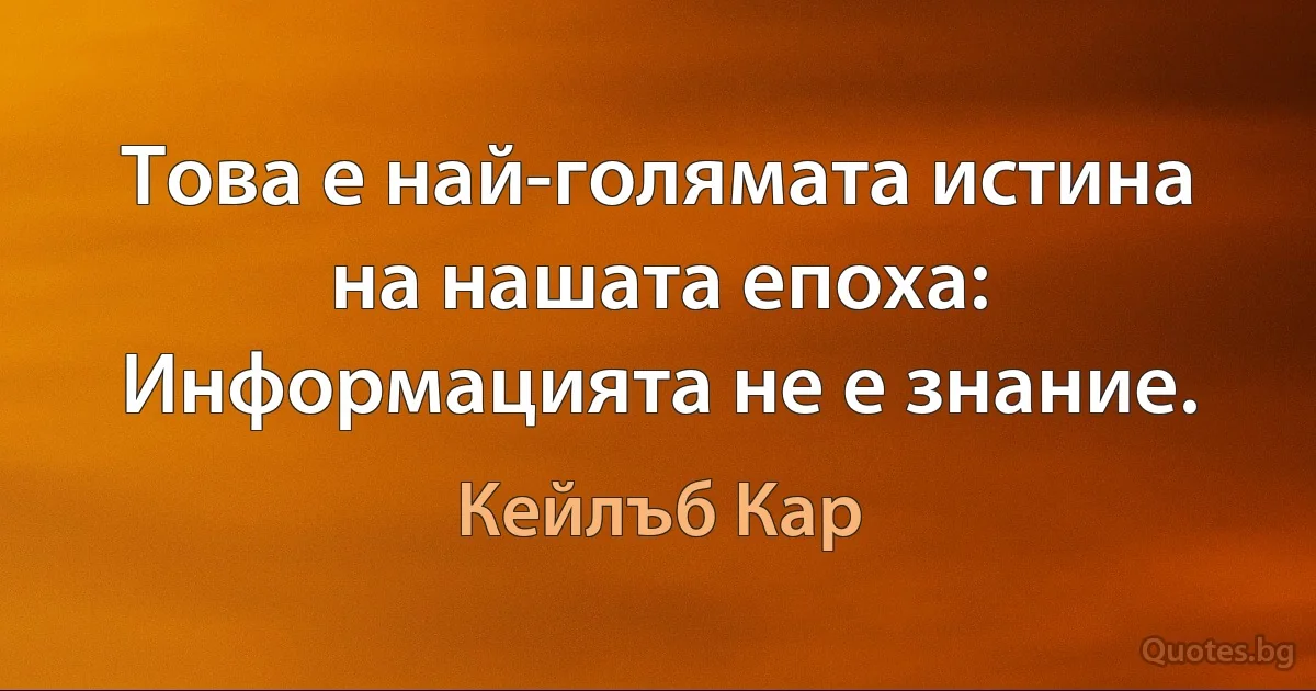 Това е най-голямата истина на нашата епоха: Информацията не е знание. (Кейлъб Кар)