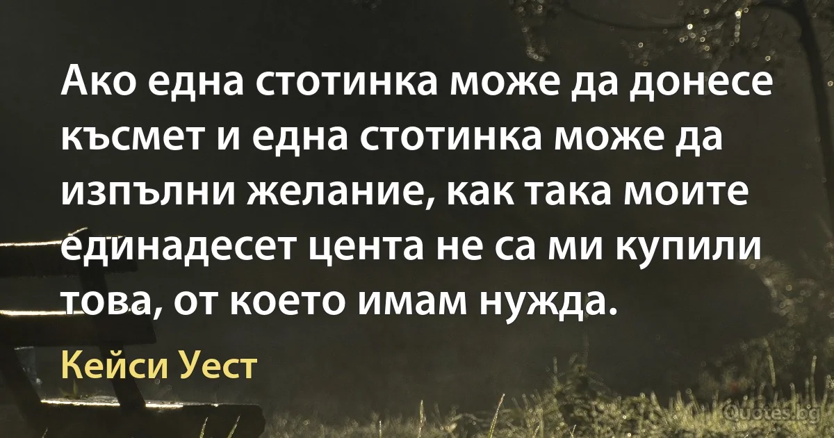 Ако една стотинка може да донесе късмет и една стотинка може да изпълни желание, как така моите единадесет цента не са ми купили това, от което имам нужда. (Кейси Уест)