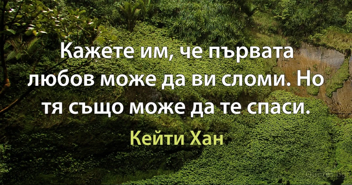 Кажете им, че първата любов може да ви сломи. Но тя също може да те спаси. (Кейти Хан)