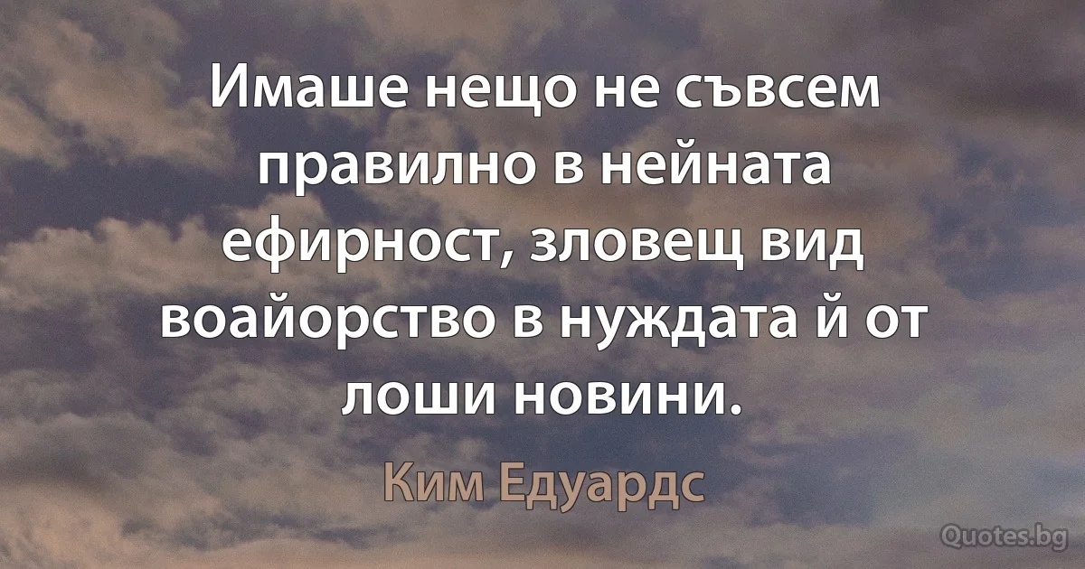 Имаше нещо не съвсем правилно в нейната ефирност, зловещ вид воайорство в нуждата й от лоши новини. (Ким Едуардс)