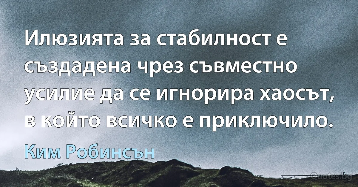 Илюзията за стабилност е създадена чрез съвместно усилие да се игнорира хаосът, в който всичко е приключило. (Ким Робинсън)