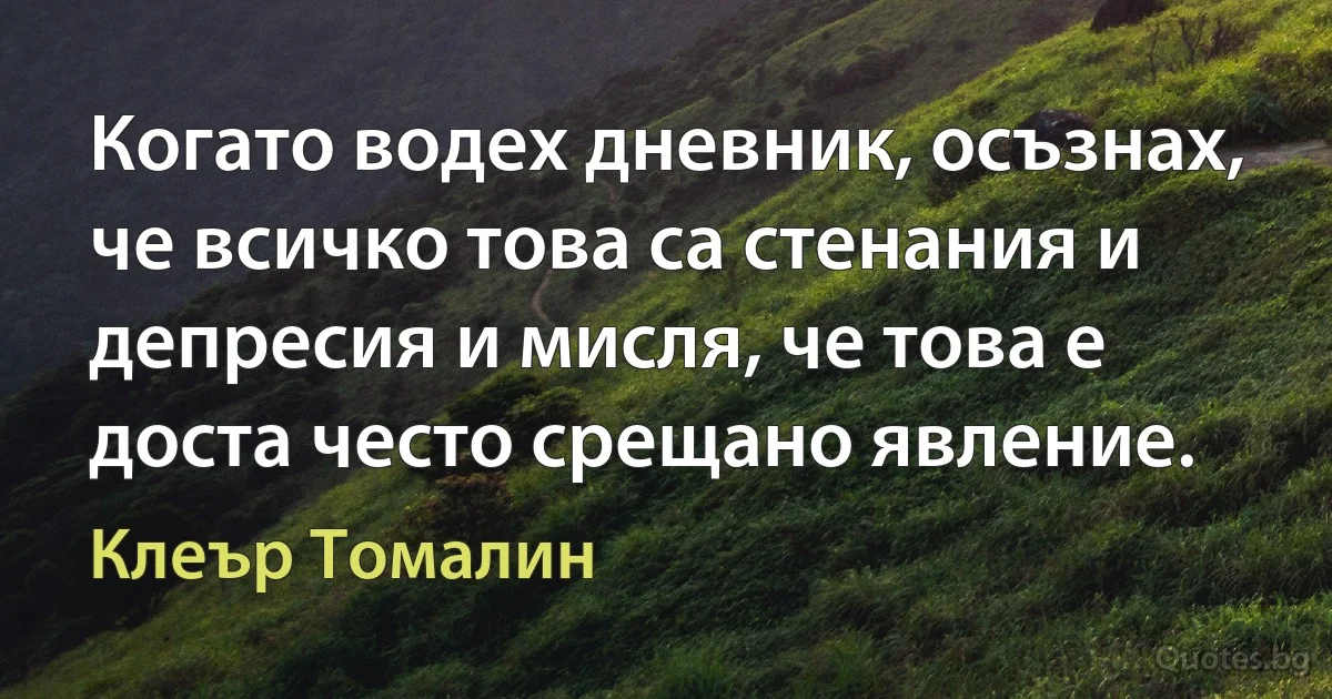 Когато водех дневник, осъзнах, че всичко това са стенания и депресия и мисля, че това е доста често срещано явление. (Клеър Томалин)