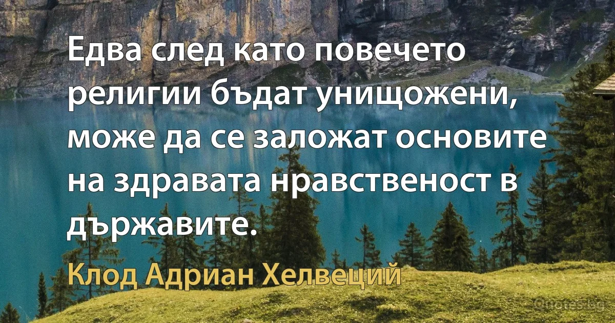 Едва след като повечето религии бъдат унищожени, може да се заложат основите на здравата нравственост в държавите. (Клод Адриан Хелвеций)