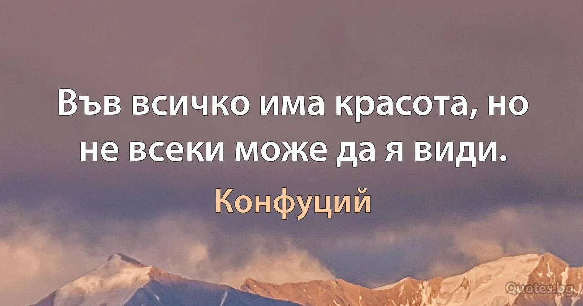 Във всичко има красота, но не всеки може да я види. (Конфуций)