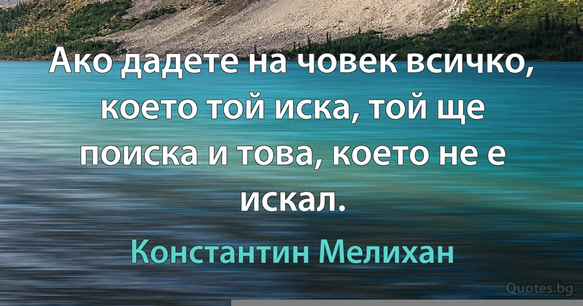 Ако дадете на човек всичко, което той иска, той ще поиска и това, което не е искал. (Константин Мелихан)