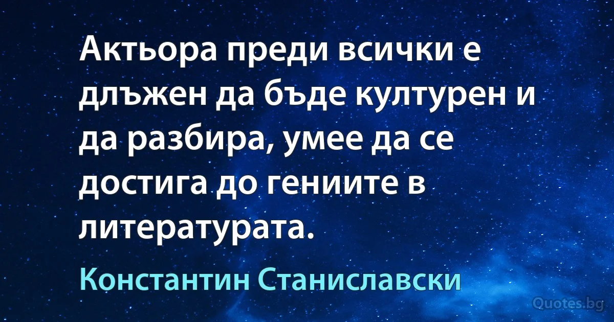 Актьора преди всички е длъжен да бъде културен и да разбира, умее да се достига до гениите в литературата. (Константин Станиславски)