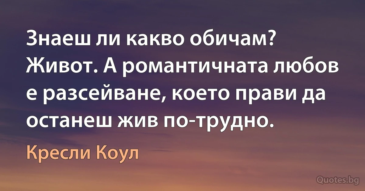 Знаеш ли какво обичам? Живот. А романтичната любов е разсейване, което прави да останеш жив по-трудно. (Кресли Коул)