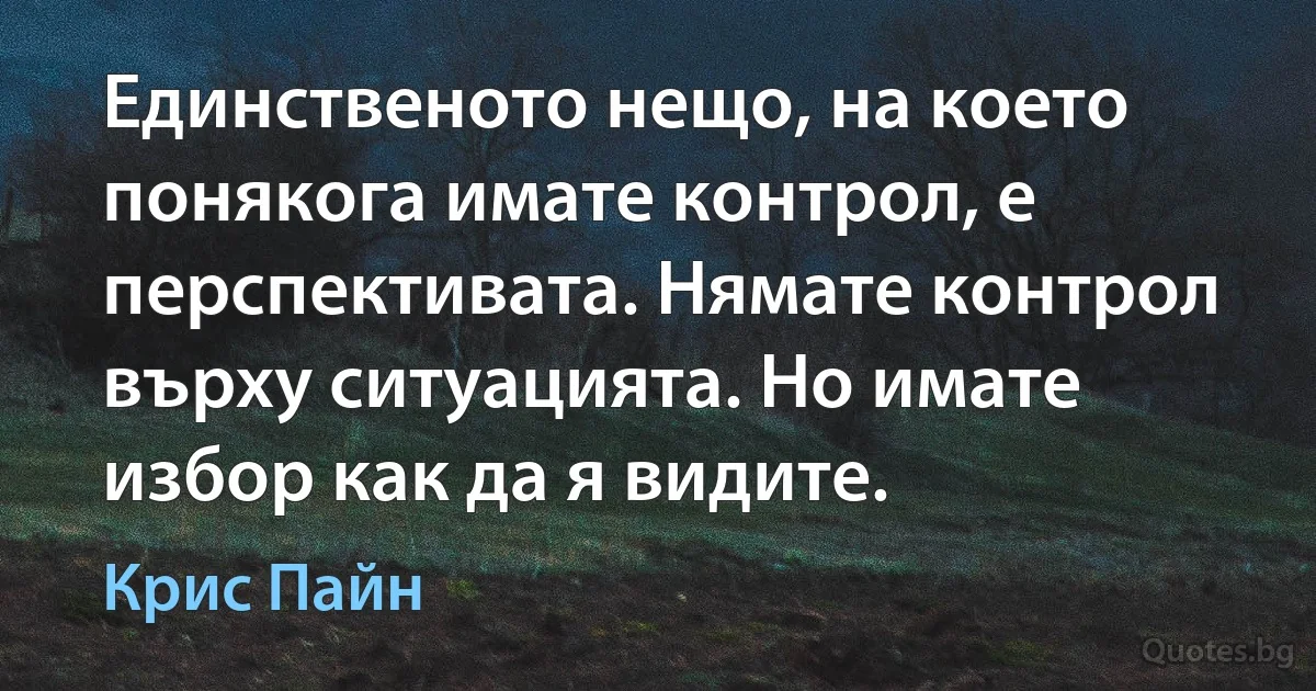 Единственото нещо, на което понякога имате контрол, е перспективата. Нямате контрол върху ситуацията. Но имате избор как да я видите. (Крис Пайн)