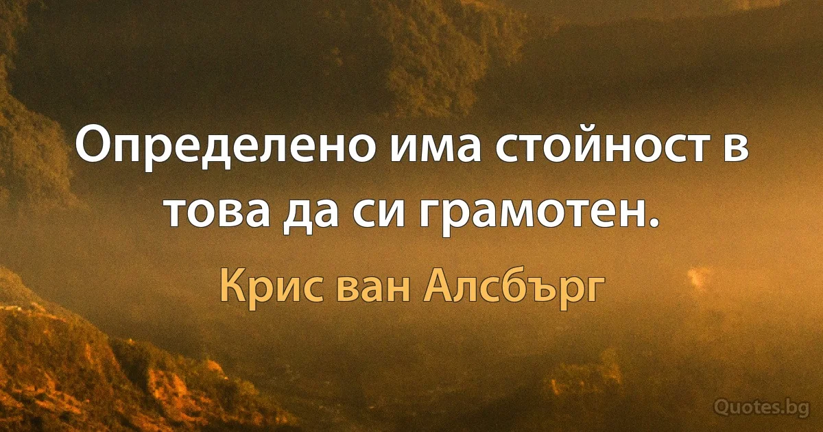 Определено има стойност в това да си грамотен. (Крис ван Алсбърг)