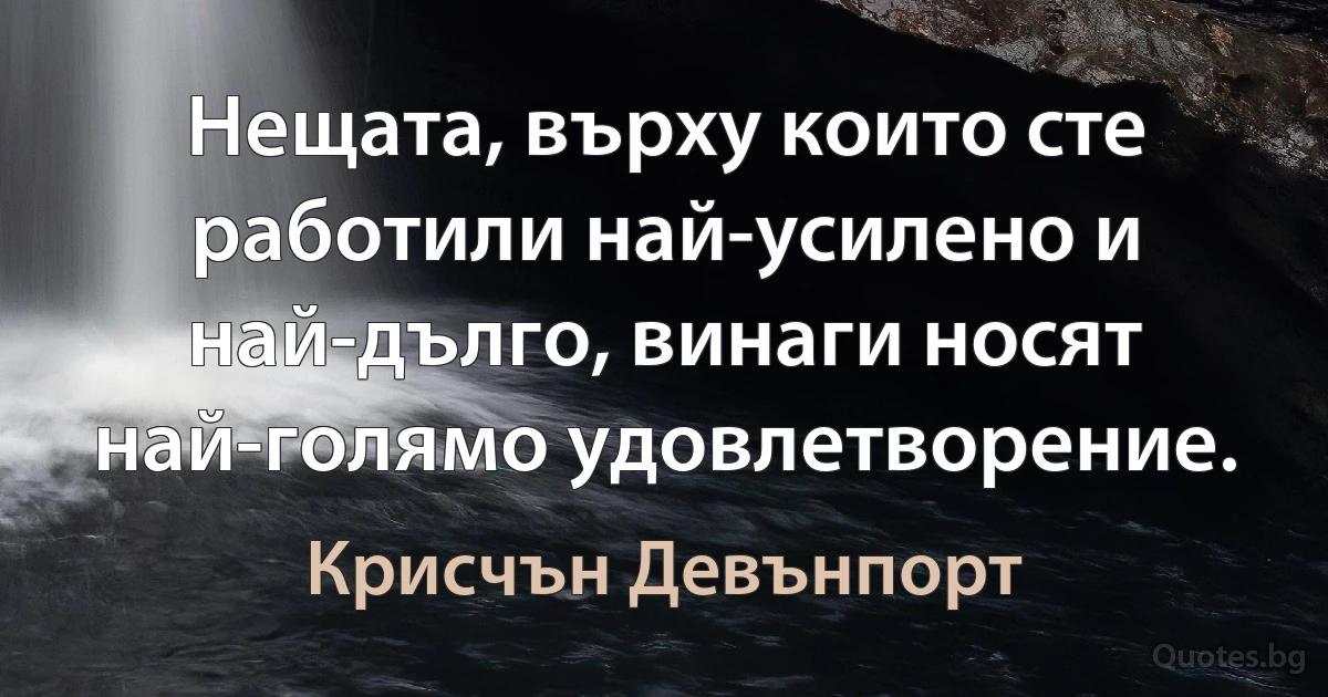 Нещата, върху които сте работили най-усилено и най-дълго, винаги носят най-голямо удовлетворение. (Крисчън Девънпорт)