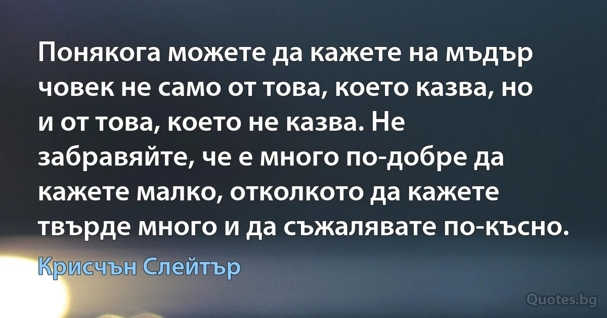 Понякога можете да кажете на мъдър човек не само от това, което казва, но и от това, което не казва. Не забравяйте, че е много по-добре да кажете малко, отколкото да кажете твърде много и да съжалявате по-късно. (Крисчън Слейтър)