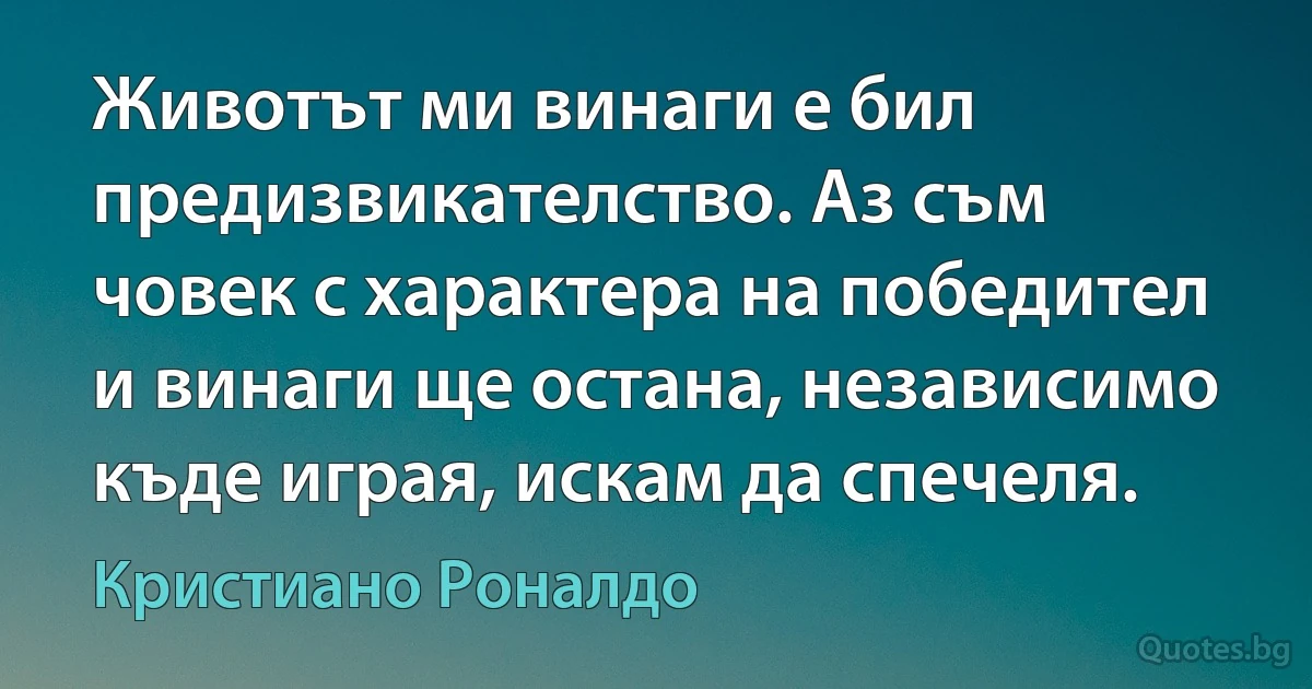 Животът ми винаги е бил предизвикателство. Аз съм човек с характера на победител и винаги ще остана, независимо къде играя, искам да спечеля. (Кристиано Роналдо)