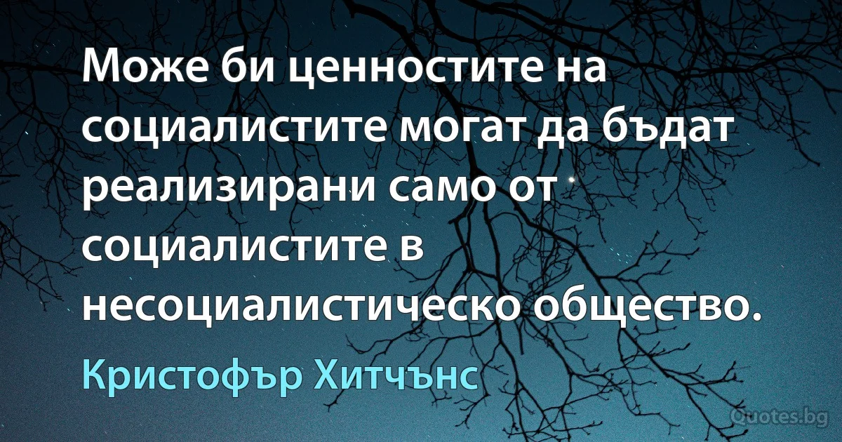 Може би ценностите на социалистите могат да бъдат реализирани само от социалистите в несоциалистическо общество. (Кристофър Хитчънс)