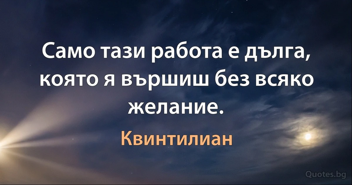 Само тази работа е дълга, която я вършиш без всяко желание. (Квинтилиан)