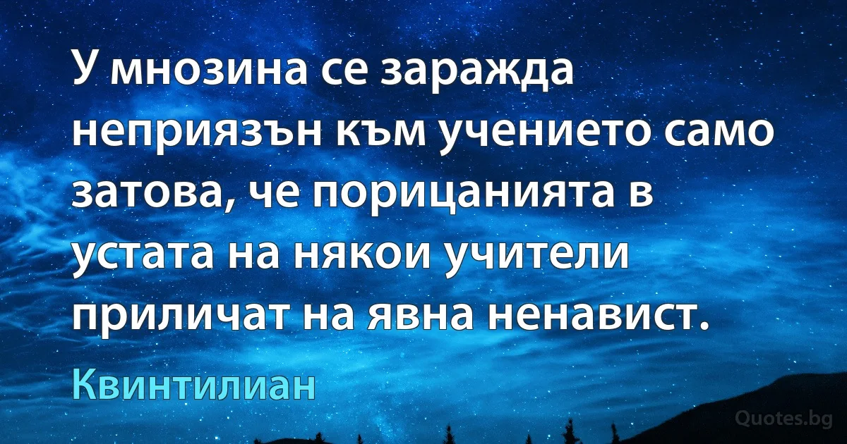 У мнозина се заражда неприязън към учението само затова, че порицанията в устата на някои учители приличат на явна ненавист. (Квинтилиан)